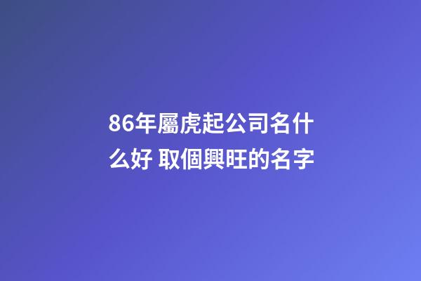 86年屬虎起公司名什么好 取個興旺的名字-第1張-公司起名-玄機派